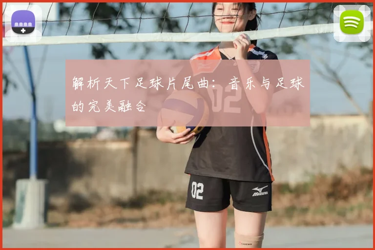 解析天下足球片尾曲：音乐与足球的完美融合
