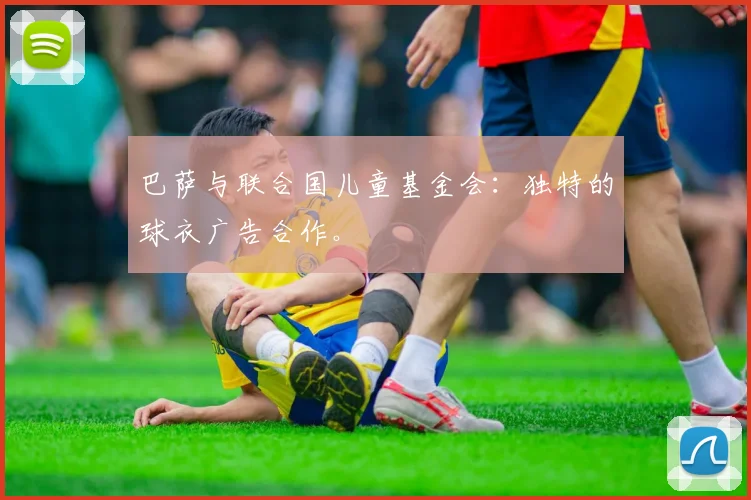 巴萨与联合国儿童基金会:独特的球衣广告合作。