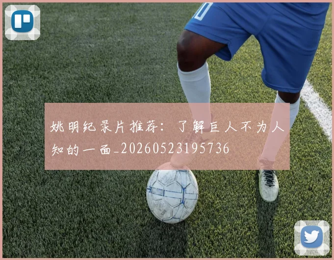 姚明纪录片推荐：了解巨人不为人知的一面_20260523195736