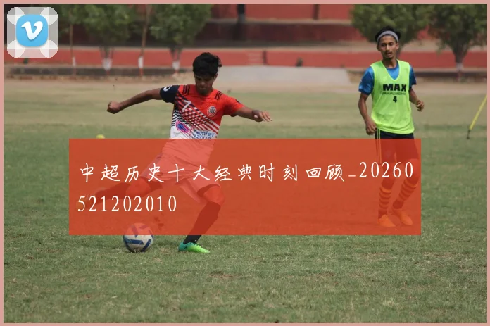 中超历史十大经典时刻回顾_20260521202010