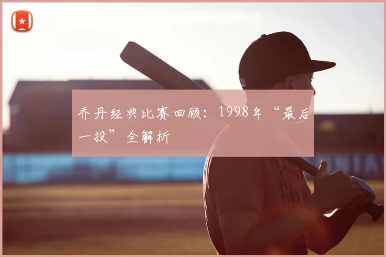 乔丹经典比赛回顾：1998年“最后一投”全解析