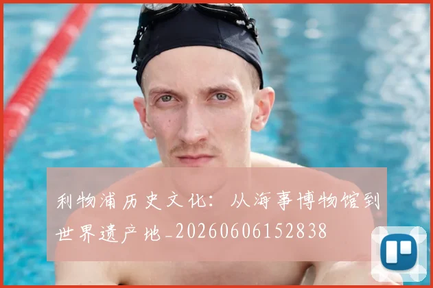 利物浦历史文化:从海事博物馆到世界遗产地_20260606152838