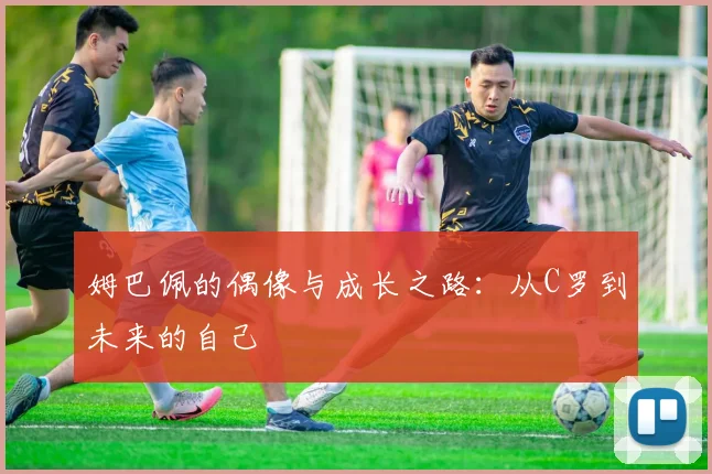 姆巴佩的偶像与成长之路：从C罗到未来的自己