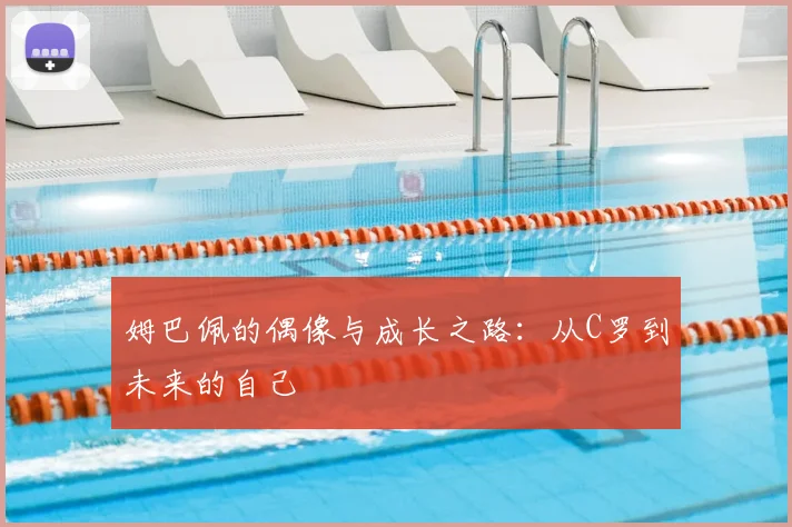 姆巴佩的偶像与成长之路：从C罗到未来的自己