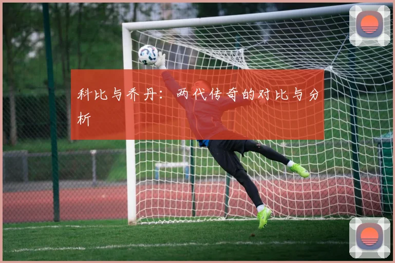 科比与乔丹：两代传奇的对比与分析