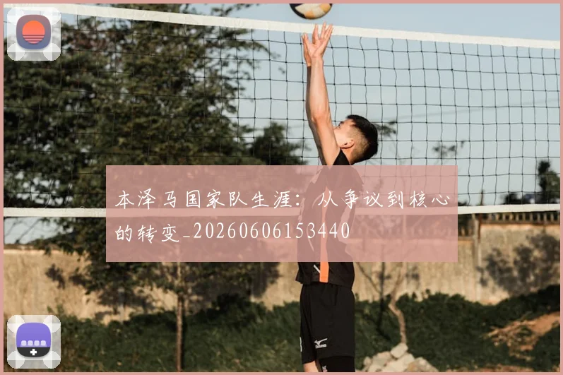 本泽马国家队生涯：从争议到核心的转变_20260606153440