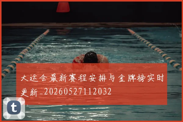 大运会最新赛程安排与金牌榜实时更新_20260527112032
