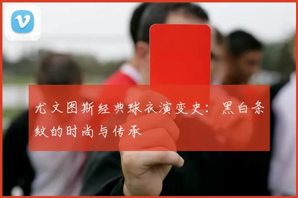 尤文图斯经典球衣演变史：黑白条纹的时尚与传承