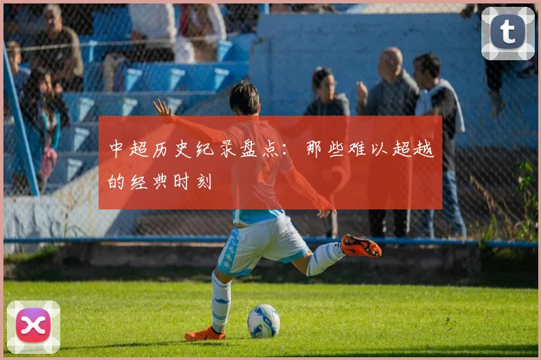 中超历史纪录盘点：那些难以超越的经典时刻