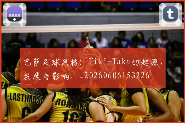 巴萨足球风格：Tiki-Taka的起源、发展与影响。_20260606153226