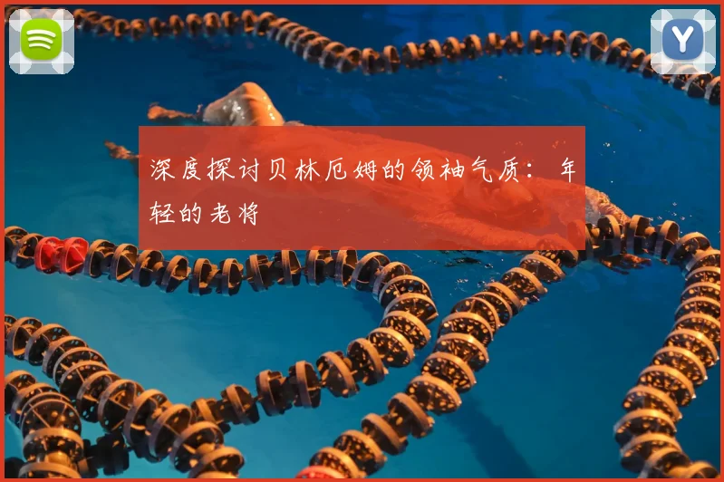 深度探讨贝林厄姆的领袖气质：年轻的老将