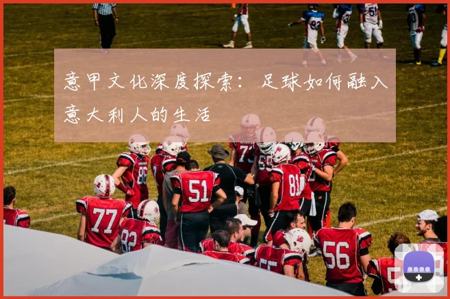 意甲文化深度探索：足球如何融入意大利人的生活
