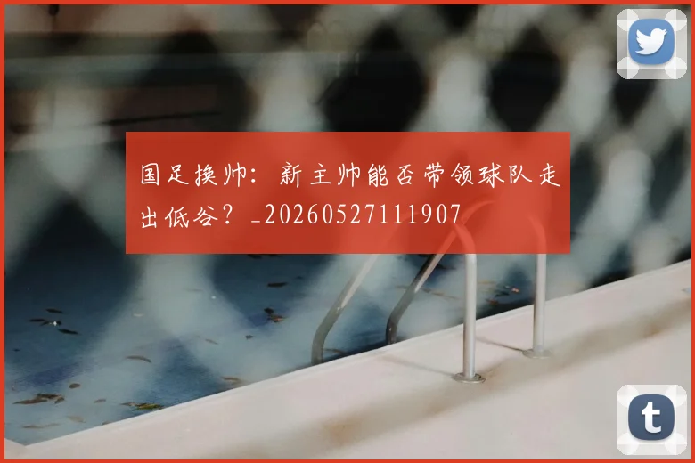 国足换帅:新主帅能否带领球队走出低谷?_20260527111907