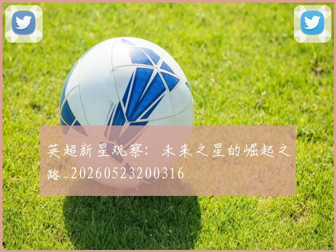 英超新星观察：未来之星的崛起之路_20260523200316