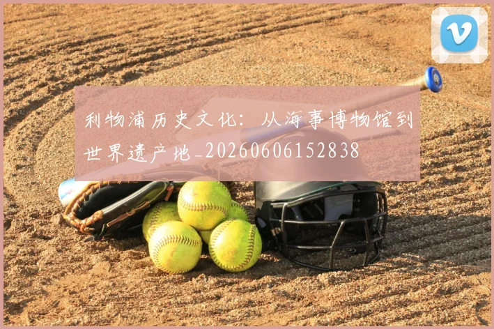 利物浦历史文化：从海事博物馆到世界遗产地_20260606152838
