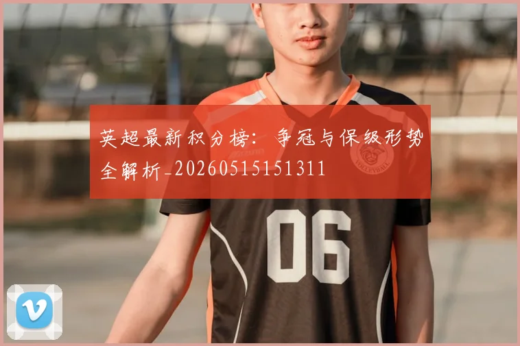 英超最新积分榜：争冠与保级形势全解析_20260515151311
