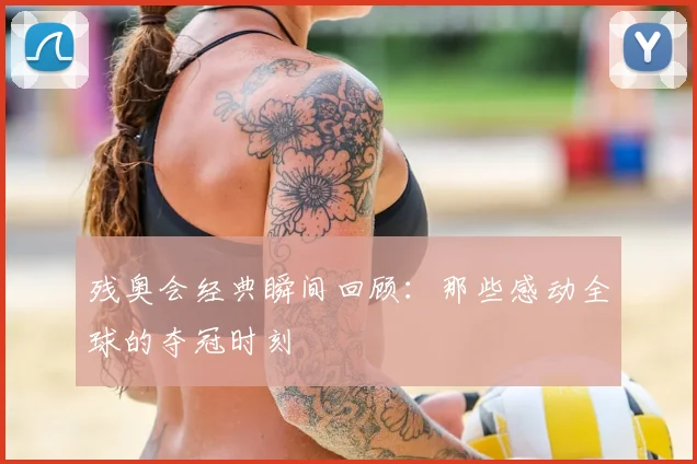 残奥会经典瞬间回顾:那些感动全球的夺冠时刻