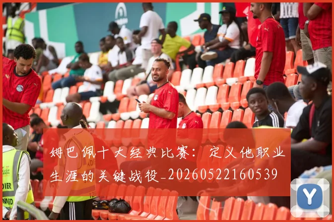 姆巴佩十大经典比赛：定义他职业生涯的关键战役_20260522160539