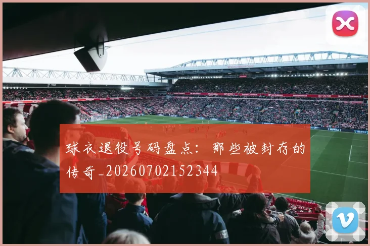 球衣退役号码盘点：那些被封存的传奇_20260702152344