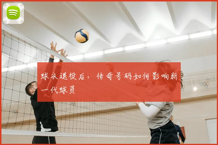 球衣退役后，传奇号码如何影响新一代球员
