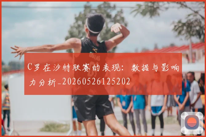 C罗在沙特联赛的表现:数据与影响力分析_20260526125202