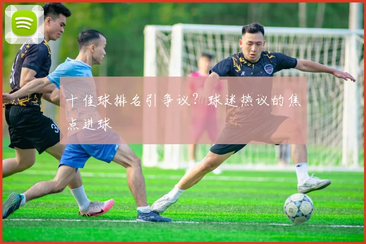 十佳球排名引争议?球迷热议的焦点进球