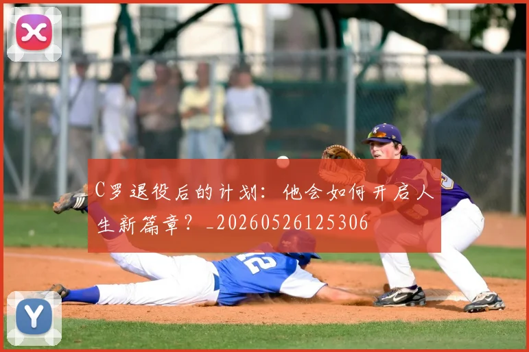 C罗退役后的计划：他会如何开启人生新篇章？_20260526125306