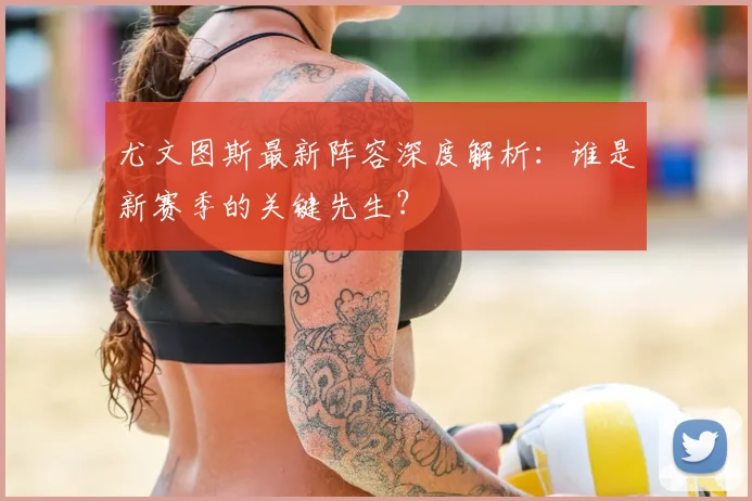 尤文图斯最新阵容深度解析：谁是新赛季的关键先生？