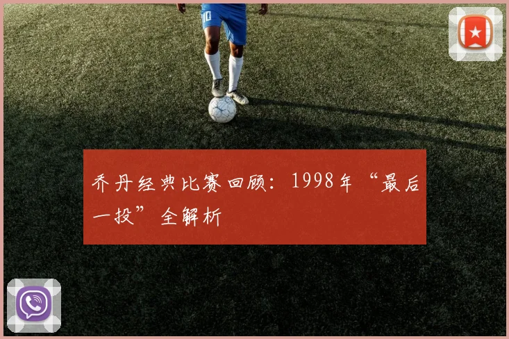 乔丹经典比赛回顾：1998年“最后一投”全解析