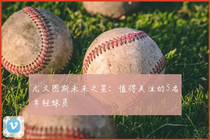 尤文图斯未来之星：值得关注的5名年轻球员
